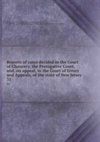 Reports of cases decided in the Court of Chancery, the Prerogative Court, and, on appeal, in the Court of Errors and Appeals, of the state of New Jersey. 31