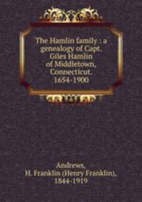 The Hamlin family : a genealogy of Capt. Giles Hamlin of Middletown,Connecticut. 1654-1900