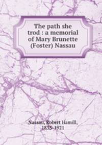 The path she trod : a memorial of Mary Brunette (Foster) Nassau