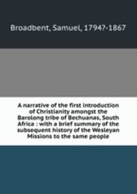 A narrative of the first introduction of Christianity amongst the Barolong tribe of Bechuanas, South Africa : with a brief summary of the subsequent history of the Wesleyan Missions to the same people
