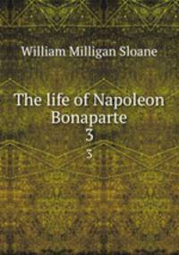 The life of Napoleon Bonaparte. 3