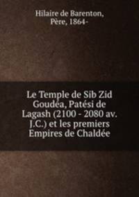 Le Temple de Sib Zid Goudea, Patesi de Lagash (2100 - 2080 av. J.C.) et les premiers Empires de Chaldee