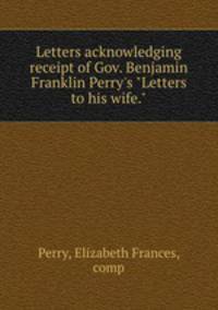 Letters acknowledging receipt of Gov. Benjamin Franklin Perry`s "Letters to his wife."