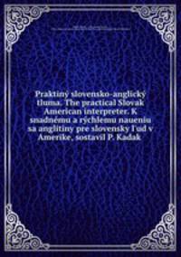 Praktiny slovensko-anglicky tluma. The practical Slovak American interpreter. K snadnemu a rychlemu naueniu sa anglitiny pre slovensky l
