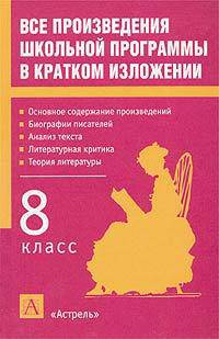 Все произведения школьной программы в кратком изложении: 8 класс: Основное содержание произведений; Биографии писателей; Анализ текста; Литературная критика; Теория литературы