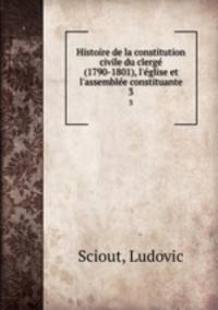 Histoire de la constitution civile du clerg (1790-1801). L`glise et l`assemble constituante Volume 3