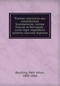 Plantae vasculares seu cotyledoneae Scandanaviae, nempe Sveciae et Norvegiae : juxta regni vegetabilis systema naturale digestae