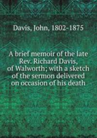 A brief memoir of the late Rev. Richard Davis, of Walworth; with a sketch of the sermon delivered on occasion of his death