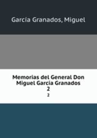 Memorias del General Don Miguel Garca Granados. 2