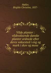 Vilde planter : vildtvoksende danske planter ordnede efter deres voksested i eng og mark i skov og mose