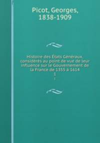 Histoire des Etats Generaux, consideres au point de vue de leur influence sur le Gouvernement de la France de 1355 a 1614