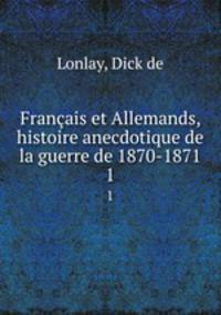 Franais et Allemands, histoire anecdotique de la guerre de 1870-1871. 1