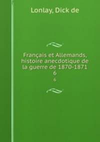 Franais et Allemands, histoire anecdotique de la guerre de 1870-1871. 6