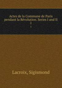 Actes de la Commune de Paris pendant la Rvolution. Series I and II. 1