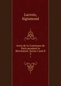 Actes de la Commune de Paris pendant la Rvolution. Series I and II. 2