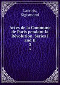 Actes de la Commune de Paris pendant la Rvolution. Series I and II. 3