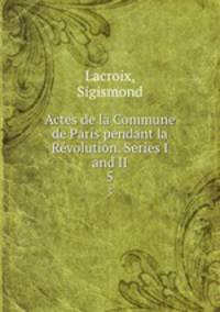 Actes de la Commune de Paris pendant la Rvolution. Series I and II. 5