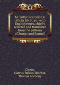 M. Tullii Ciceronis De officiis libri tres : with English notes, chiefly selected and translated from the editions of Zumpt and Bonnell