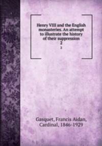 Henry VIII and the English monasteries. An attempt to illustrate the history of their suppression. 2