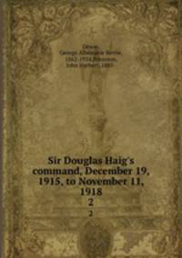 Sir Douglas Haig`s command, December 19, 1915, to November 11, 1918. 2