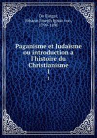 Paganisme et Judasme ou introduction a l`histoire du Christianisme. 1