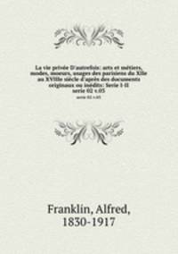 La vie prive D`autrefois: arts et mtiers, modes, moeurs, usages des parisiens du XIIe au XVIIIe sicle d`aprs des documents originaux ou indits: Serie I-II. serie 02 v.03