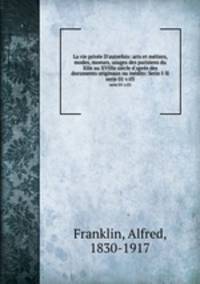La vie prive D`autrefois: arts et mtiers, modes, moeurs, usages des parisiens du XIIe au XVIIIe sicle d`aprs des documents originaux ou indits: Serie I-II. serie 01 v.03