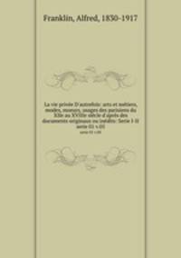 La vie prive D`autrefois: arts et mtiers, modes, moeurs, usages des parisiens du XIIe au XVIIIe sicle d`aprs des documents originaux ou indits: Serie I-II. serie 01 v.05