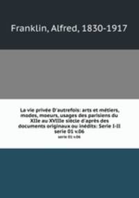 La vie prive D`autrefois: arts et mtiers, modes, moeurs, usages des parisiens du XIIe au XVIIIe sicle d`aprs des documents originaux ou indits: Serie I-II. serie 01 v.06