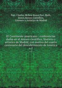 El Continente americano : conferencias dadas en el Ateneo cientfico, literario y artstico de Madrid, con motivo del cuarto centenario del descubrimiento de Amrca. v.2