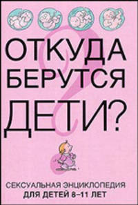 Откуда берутся дети? Сексуальная энциклопедия для детей 8-11 лет