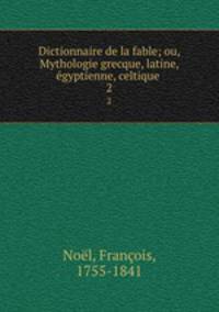 Dictionnaire de la fable; ou, Mythologie grecque, latine, gyptienne, celtique . 2