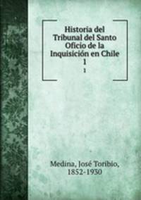 Historia del Tribunal del Santo Oficio de la Inquisicin en Chile. 1