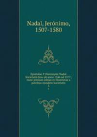 Epistolae P. Hieronymi Nadal Societatis Jesu ab anno 1546 ad 1577; nunc primum editae et illustratae a patribus ejusdem Societatis. 3
