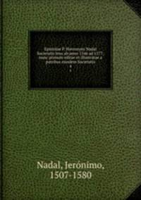 Epistolae P. Hieronymi Nadal Societatis Jesu ab anno 1546 ad 1577; nunc primum editae et illustratae a patribus ejusdem Societatis. 4