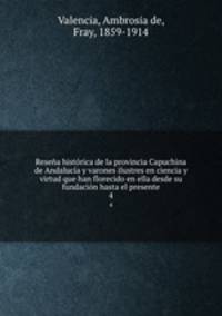 Resena historica de la provincia Capuchina de Andalucia y varones ilustres en ciencia y virtud que han florecido en ella desde su fundacion hasta el presente