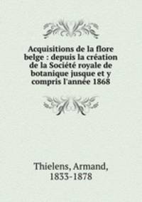 Acquisitions de la flore belge : depuis la creation de la Societe royale de botanique jusque et y compris l