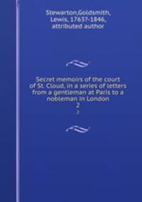 Secret memoirs of the court of St. Cloud, in a series of letters from a gentleman at Paris to a nobleman in London. 2