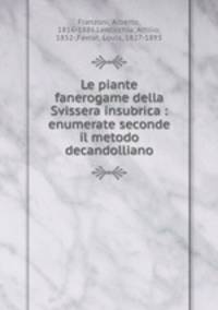 Le piante fanerogame della Svissera insubrica : enumerate seconde il metodo decandolliano