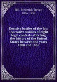 Decisive battles of the law : narrative studies of eight legal contests affecting the history of the United States between the years 1800 and 1886