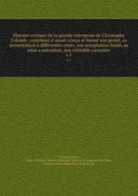 Histoire critique de la grande entreprise de Christophe Colomb : comment il aurait concu et forme son projet, sa presentation a differentes cours, son acceptation finale, sa mise a execution, son veritable caractere