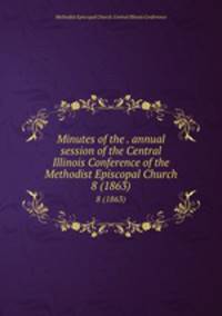 Minutes of the . annual session of the Central Illinois Conference of the Methodist Episcopal Church. 8 (1863)