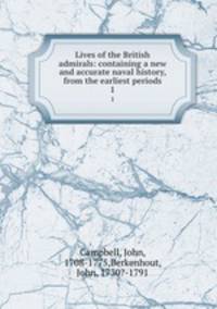 Lives of the British admirals: containing a new and accurate naval history, from the earliest periods.. 1