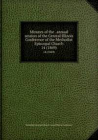 Minutes of the . annual session of the Central Illinois Conference of the Methodist Episcopal Church. 14 (1869)
