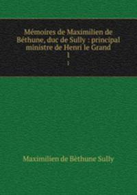 Mmoires de Maximilien de Bthune, duc de Sully : principal ministre de Henri le Grand. 1