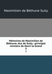 Mmoires de Maximilien de Bthune, duc de Sully : principal ministre de Henri le Grand. 3