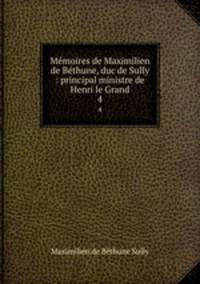 Mmoires de Maximilien de Bthune, duc de Sully : principal ministre de Henri le Grand. 4