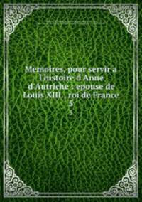 Memoires, pour servir a l`histoire d`Anne d`Autriche : epouse de Louis XIII., roi de France. 5