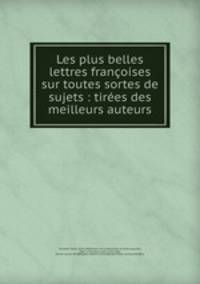Les plus belles lettres francoises sur toutes sortes de sujets : tirees des meilleurs auteurs