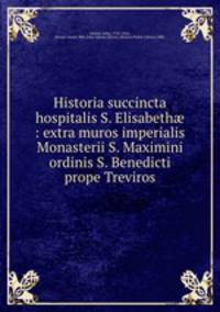 Historia succincta hospitalis S. Elisabeth? : extra muros imperialis Monasterii S. Maximini ordinis S. Benedicti prope Treviros